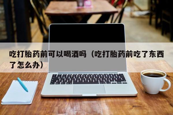 打胎药购买网站有哪些吃打胎药前可以喝酒吗（吃打胎药前吃了东西了怎么办）